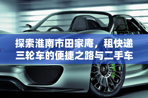 探索淮南市田家庵，租快递三轮车的便捷之路与二手车市场的魅力,淮南市田家庵哪里有租快递三轮车,淮南二手车贴吧