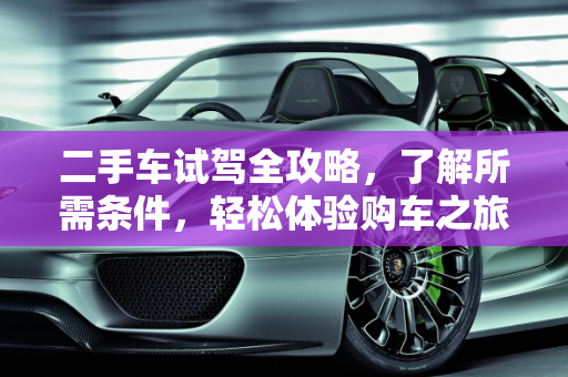 二手车试驾全攻略，了解所需条件，轻松体验购车之旅,二手车试驾需要什么条件
