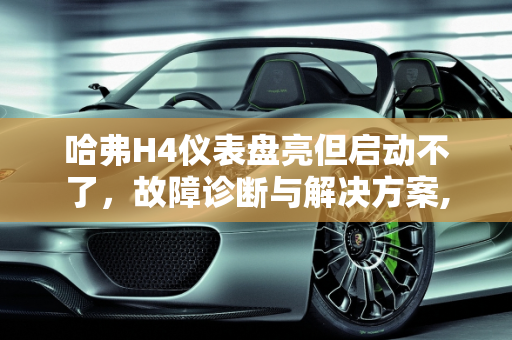 哈弗H4仪表盘亮但启动不了，故障诊断与解决方案,哈弗h4仪表盘亮启动不了,哈弗汽车亮故障而且不着车