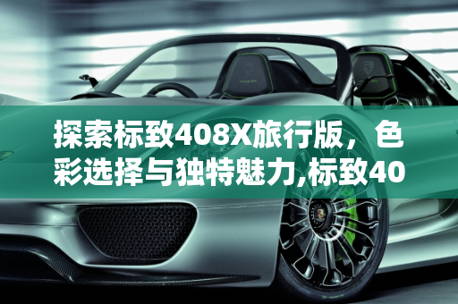 探索标致408X旅行版，色彩选择与独特魅力,标致408x旅行版有什么颜色