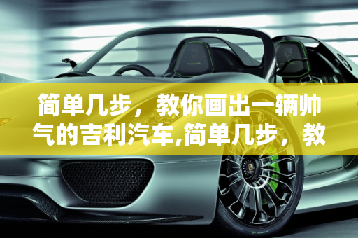 简单几步，教你画出一辆帅气的吉利汽车,简单几步，教你画出一辆帅气的吉利汽车