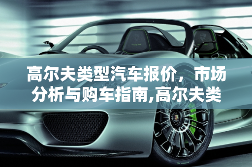 高尔夫类型汽车报价，市场分析与购车指南,高尔夫类型汽车报价,高尔夫类型汽车报价