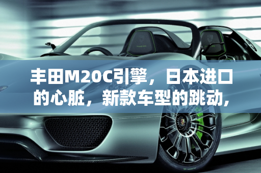 丰田M20C引擎，日本进口的心脏，新款车型的跳动,丰田m20c是进口的吗，日本进口丰田新款车型大全