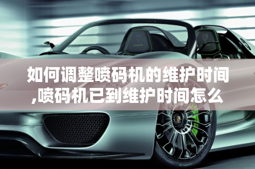 如何调整喷码机的维护时间,喷码机已到维护时间怎么改