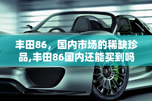 丰田86，国内市场的稀缺珍品,丰田86国内还能买到吗