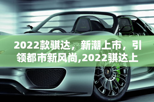 2022款骐达，新潮上市，引领都市新风尚,2022骐达上市了吗,2022骐达汽车报价