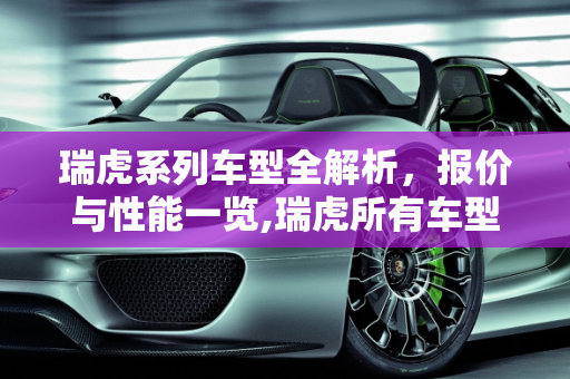 瑞虎系列车型全解析，报价与性能一览,瑞虎所有车型和报价