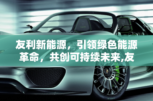 友利新能源，引领绿色能源革命，共创可持续未来,友利新能源,友利新能源