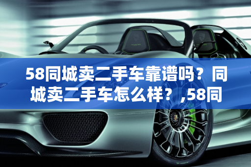 58同城卖二手车靠谱吗？同城卖二手车怎么样？,58同城卖二手车靠谱吗，同城卖二手车怎么样