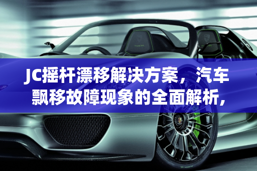 JC摇杆漂移解决方案，汽车飘移故障现象的全面解析,jc摇杆漂移解决方案，汽车飘移故障现象