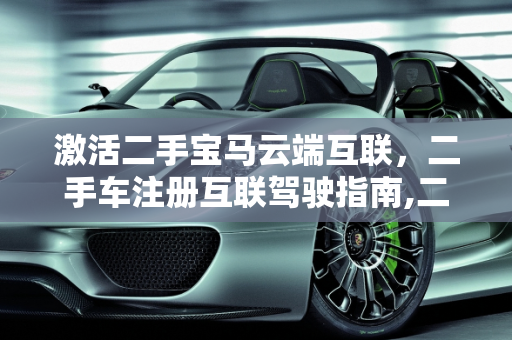 激活二手宝马云端互联，二手车注册互联驾驶指南,二手宝马怎么激活云端互联，二手车如何注册互联驾驶