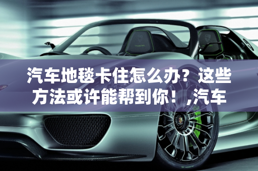 汽车地毯卡住怎么办？这些方法或许能帮到你！,汽车地毯卡住怎么办？这些方法或许能帮到你！
