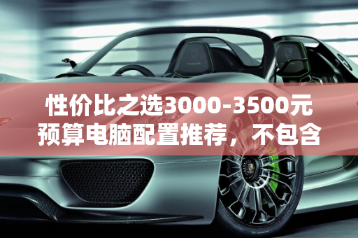 性价比之选3000-3500元预算电脑配置推荐，不包含显示器、机箱和硬盘,预算3000元到3500元，不需要显示器机箱和硬盘，有什么电脑配置推荐
