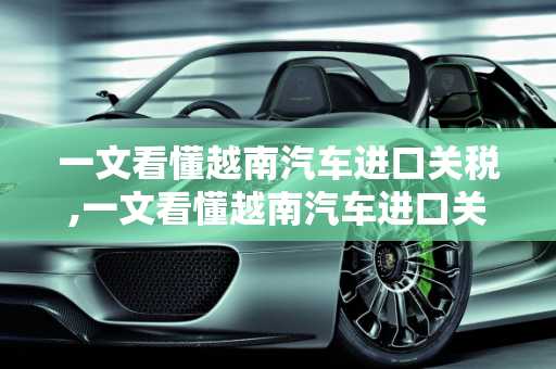 一文看懂越南汽车进口关税,一文看懂越南汽车进口关税