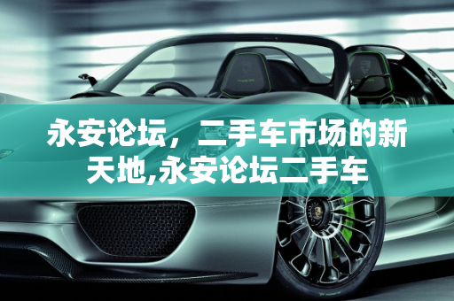 永安论坛，二手车市场的新天地,永安论坛二手车