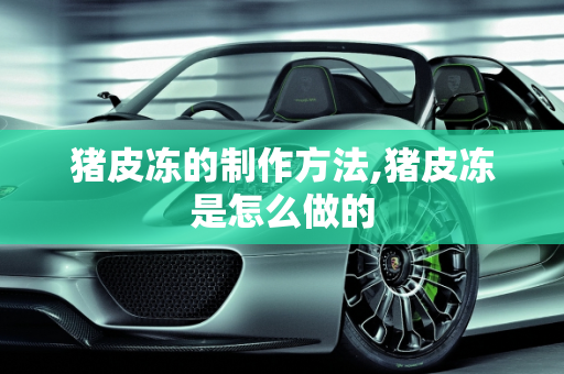 猪皮冻的制作方法,猪皮冻是怎么做的