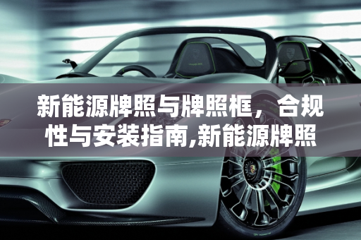 新能源牌照与牌照框，合规性与安装指南,新能源牌照可以装牌照框吗