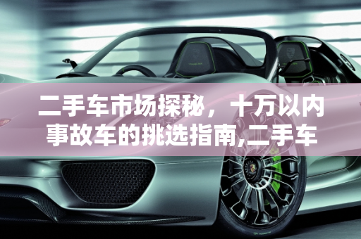 二手车市场探秘，十万以内事故车的挑选指南,二手车市场的那些事儿，如何挑选十万以内的事故车