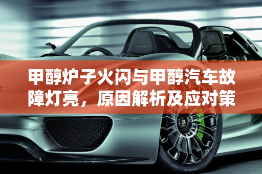 甲醇炉子火闪与甲醇汽车故障灯亮，原因解析及应对策略,甲醇炉子火闪是怎么回事,甲醇汽车故障灯亮什么原因