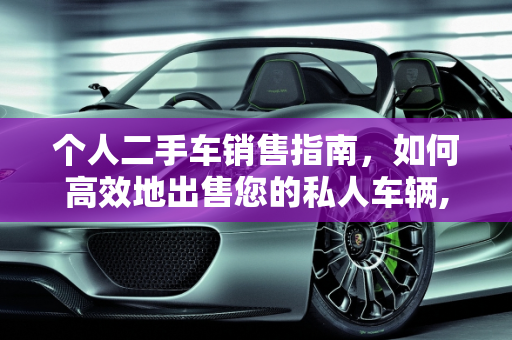 个人二手车销售指南，如何高效地出售您的私人车辆,私人怎么卖个人二手车，个人二手车出买