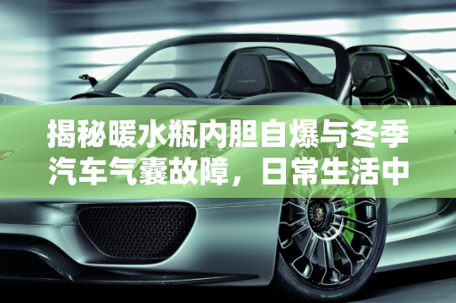 揭秘暖水瓶内胆自爆与冬季汽车气囊故障，日常生活中的科学现象,暖水瓶内胆自爆是怎么回事，冬季汽车气囊故障