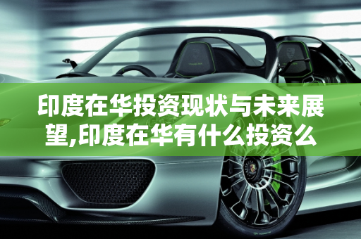 印度在华投资现状与未来展望,印度在华有什么投资么