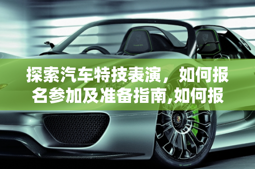 探索汽车特技表演，如何报名参加及准备指南,如何报名参加汽车特技表演