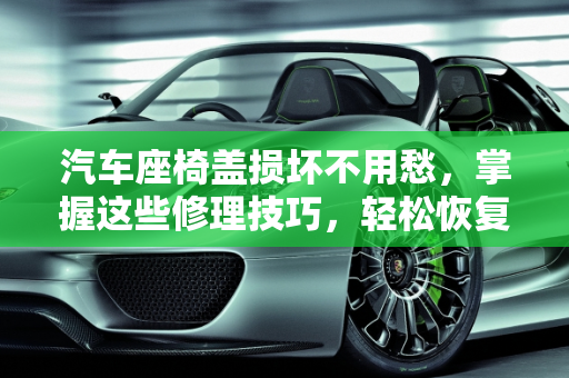 汽车座椅盖损坏不用愁，掌握这些修理技巧，轻松恢复如新,汽车座椅盖坏了怎么办？学会这些修理技巧，轻松解决！