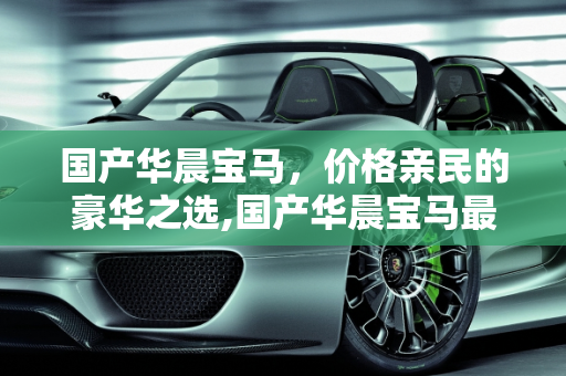 国产华晨宝马，价格亲民的豪华之选,国产华晨宝马最低价多少钱
