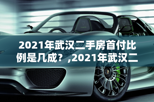 2021年武汉二手房首付比例是几成？,2021年武汉二手房首付比例是几成