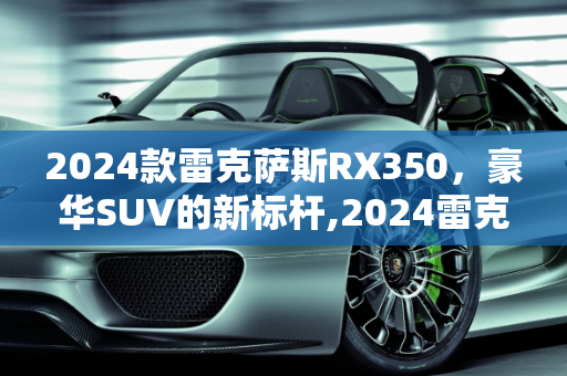 2024款雷克萨斯RX350，豪华SUV的新标杆,2024雷克萨斯rx350最新款多少