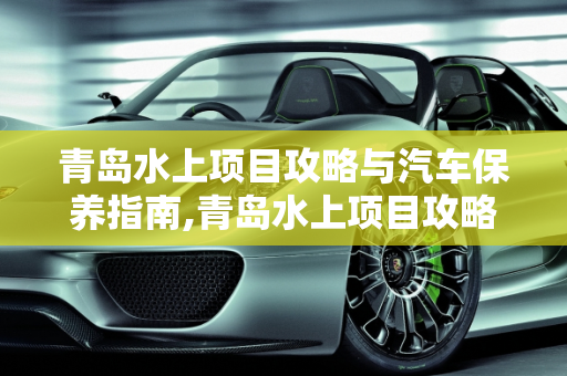 青岛水上项目攻略与汽车保养指南,青岛水上项目攻略,青岛怎么保养汽车