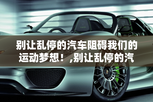 别让乱停的汽车阻碍我们的运动梦想！,别让乱停的汽车阻碍我们的运动梦想！