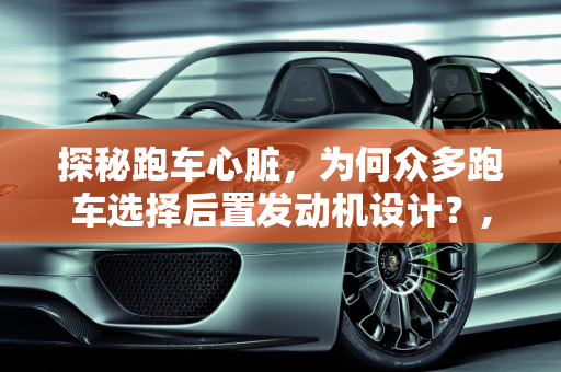 探秘跑车心脏，为何众多跑车选择后置发动机设计？,为什么很多跑车的发动机在后面