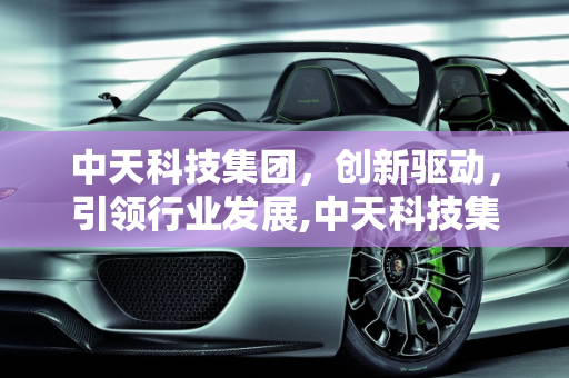 中天科技集团，创新驱动，引领行业发展,中天科技集团怎么样
