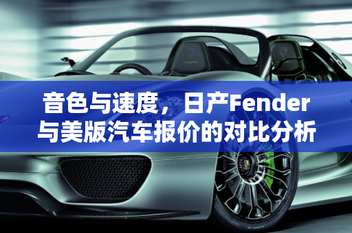 音色与速度，日产Fender与美版汽车报价的对比分析,日产Fender的音色相比美版的有什么不同，日产美版汽车报价