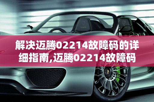 解决迈腾02214故障码的详细指南,迈腾02214故障码怎样解决