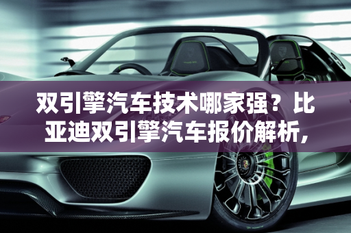 双引擎汽车技术哪家强？比亚迪双引擎汽车报价解析,双引擎汽车技术哪个牌子好一点,比亚迪双引擎汽车报价