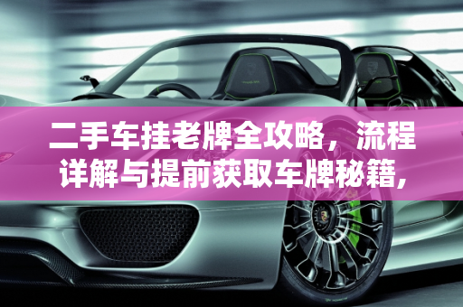 二手车挂老牌全攻略，流程详解与提前获取车牌秘籍,二手车挂老牌的流程，二手车怎么提前拿到车牌