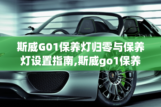 斯威G01保养灯归零与保养灯设置指南,斯威go1保养灯怎么归零,斯威汽车怎么保养灯