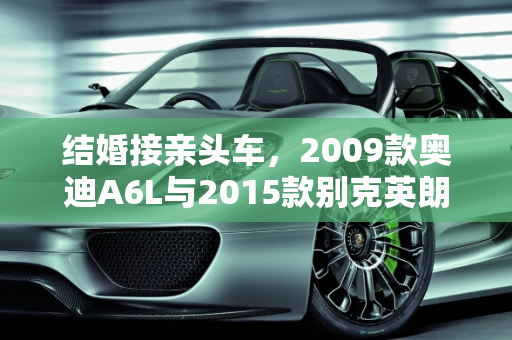 结婚接亲头车，2009款奥迪A6L与2015款别克英朗的抉择,结婚接亲头车，选2009款奥迪A6L还是2015款别克英朗