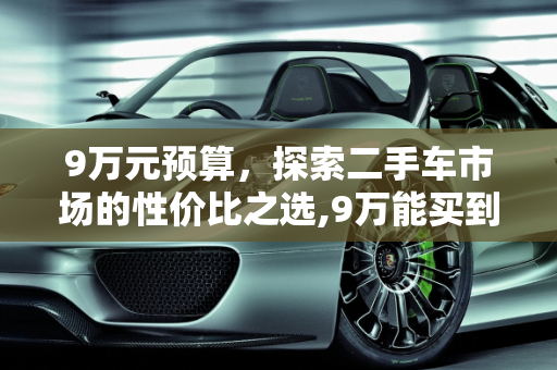 9万元预算，探索二手车市场的性价比之选,9万能买到哪些二手车,9万能买到哪些二手车