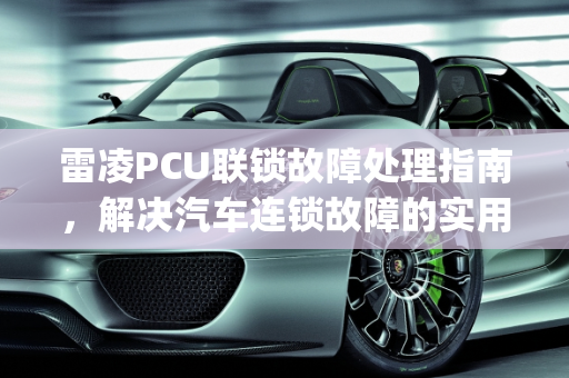 雷凌PCU联锁故障处理指南，解决汽车连锁故障的实用方法,雷凌pcu联锁故障怎么办，汽车连锁故障怎么解决
