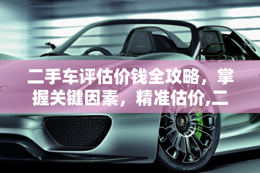 二手车评估价钱全攻略，掌握关键因素，精准估价,二手车怎么评估价钱