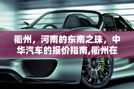 衢州，河南的东南之珠，中华汽车的报价指南,衢州在河南的哪个方向,衢州中华汽车报价