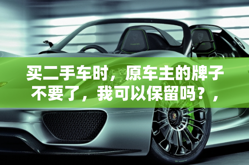 买二手车时，原车主的牌子不要了，我可以保留吗？,买二手车原车主牌子不要我可以可以要吗