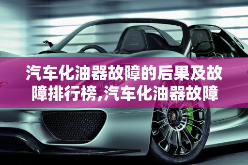 汽车化油器故障的后果及故障排行榜,汽车化油器故障会带来哪些后果，汽车化油器故障排行榜