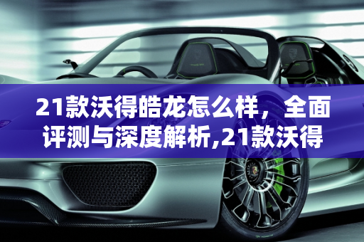 21款沃得皓龙怎么样，全面评测与深度解析,21款沃得皓龙怎么样