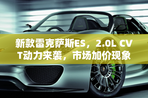 新款雷克萨斯ES，2.0L CVT动力来袭，市场加价现象能否降温？,新款雷克萨斯ES即将上市，采用2.0L CVT动力，加价还会继续吗