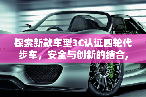探索新款车型3C认证四轮代步车，安全与创新的结合,有3c认证的四轮代步车，新款车型3c